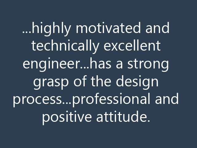 ...highly motivated and technically excellent engineer...has a strong grasp of the design process...professional and positive attitude.