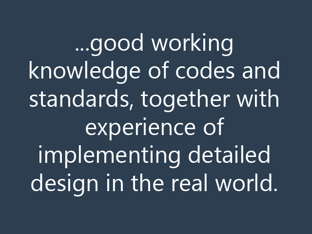 ...good working knowledge of codes and standards, together with experience of implementing detailed design in the real world.