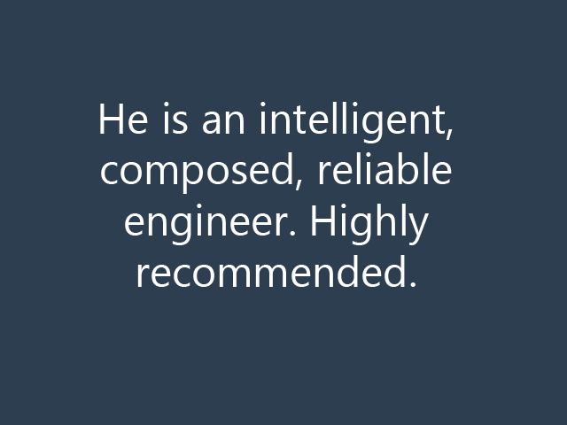 He is an intelligent, composed, reliable engineer. Highly recommended.